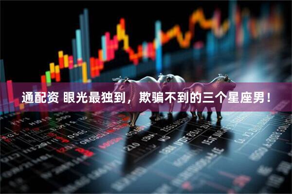 通配资 眼光最独到，欺骗不到的三个星座男！