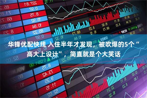 华锋优配快线 入住半年才发现，被吹爆的5个“高大上设计”，简直就是个大笑话