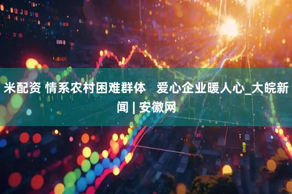 米配资 情系农村困难群体   爱心企业暖人心_大皖新闻 | 安徽网