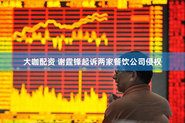 大咖配资 谢霆锋起诉两家餐饮公司侵权