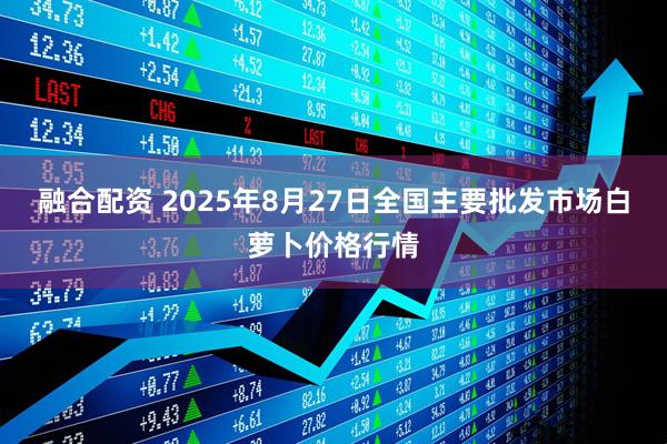融合配资 2025年8月27日全国主要批发市场白萝卜价格行情