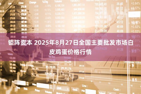 钜阵资本 2025年8月27日全国主要批发市场白皮鸡蛋价格行情