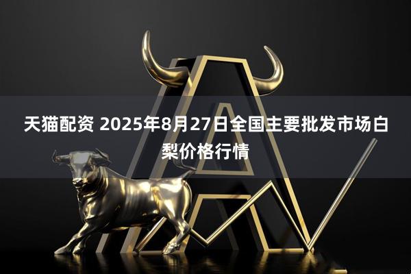天猫配资 2025年8月27日全国主要批发市场白梨价格行情