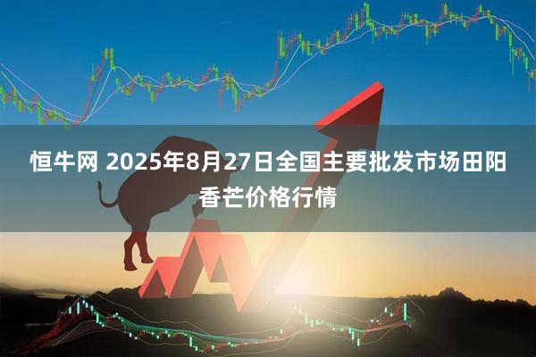 恒牛网 2025年8月27日全国主要批发市场田阳香芒价格行情