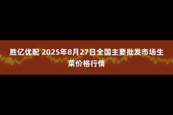 胜亿优配 2025年8月27日全国主要批发市场生菜价格行情