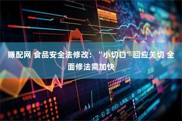 赚配网 食品安全法修改：“小切口”回应关切 全面修法需加快