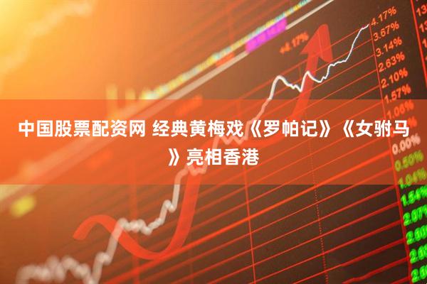 中国股票配资网 经典黄梅戏《罗帕记》《女驸马》亮相香港
