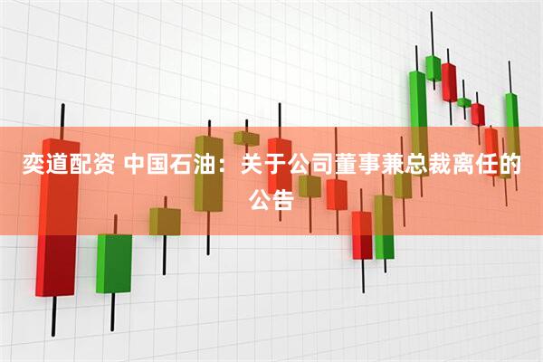 奕道配资 中国石油：关于公司董事兼总裁离任的公告