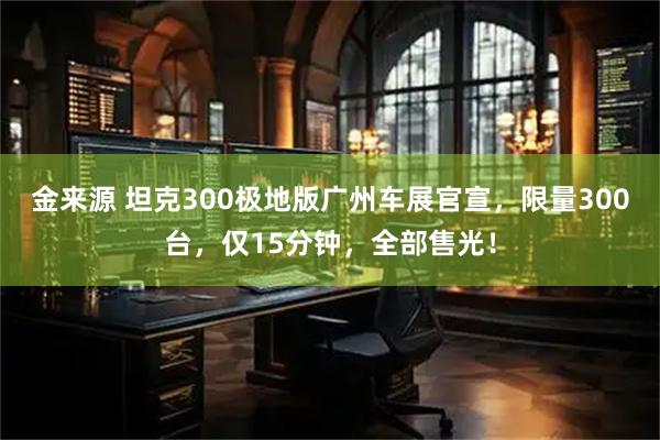 金来源 坦克300极地版广州车展官宣，限量300台，仅15分钟，全部售光！