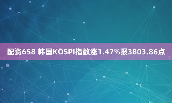 配资658 韩国KOSPI指数涨1.47%报3803.86点