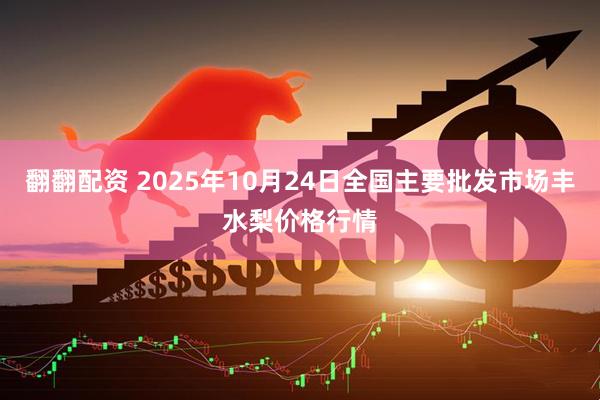 翻翻配资 2025年10月24日全国主要批发市场丰水梨价格行情