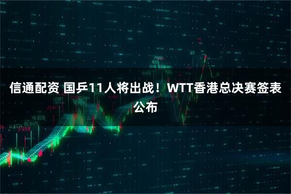 信通配资 国乒11人将出战！WTT香港总决赛签表公布