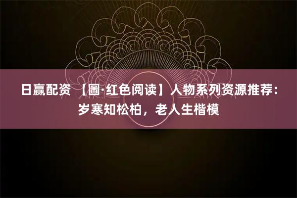 日赢配资 【圖·红色阅读】人物系列资源推荐：岁寒知松柏，老人生楷模
