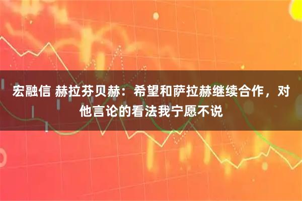宏融信 赫拉芬贝赫：希望和萨拉赫继续合作，对他言论的看法我宁愿不说
