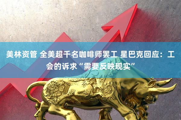 美林资管 全美超千名咖啡师罢工 星巴克回应：工会的诉求“需要反映现实”