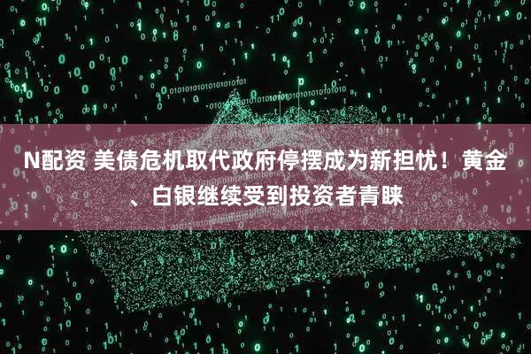 N配资 美债危机取代政府停摆成为新担忧！黄金、白银继续受到投资者青睐