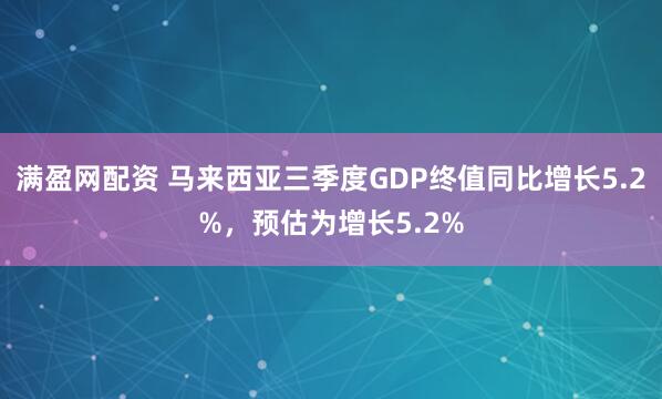 满盈网配资 马来西亚三季度GDP终值同比增长5.2%，预估为增长5.2%
