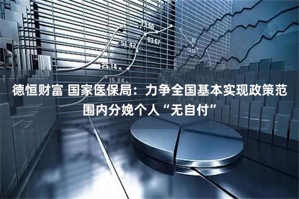 德恒财富 国家医保局：力争全国基本实现政策范围内分娩个人“无自付”