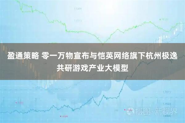 盈通策略 零一万物宣布与恺英网络旗下杭州极逸共研游戏产业大模型