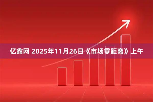 亿鑫网 2025年11月26日《市场零距离》上午