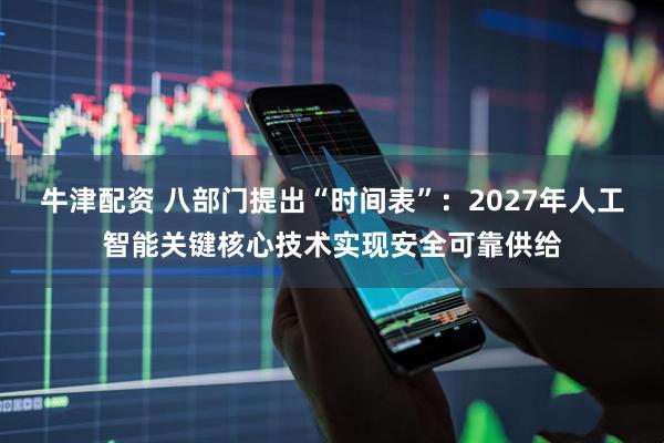 牛津配资 八部门提出“时间表”：2027年人工智能关键核心技术实现安全可靠供给