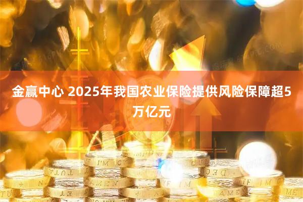 金赢中心 2025年我国农业保险提供风险保障超5万亿元