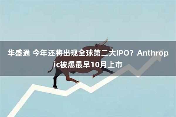 华盛通 今年还将出现全球第二大IPO？Anthropic被爆最早10月上市