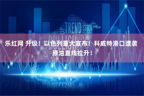 乐红网 升级！以色列重大宣布！科威特港口遭袭 原油直线拉升！