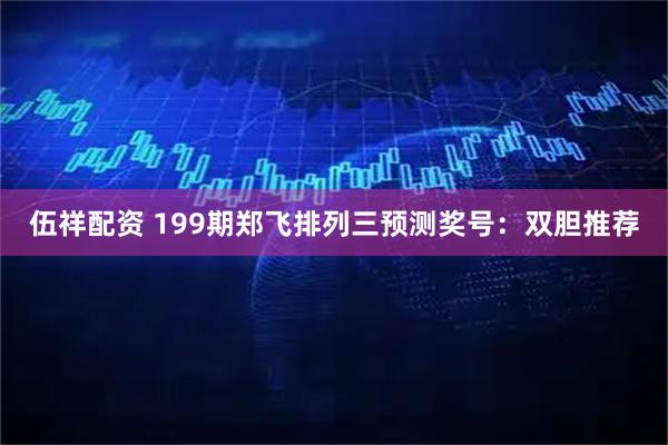 伍祥配资 199期郑飞排列三预测奖号：双胆推荐